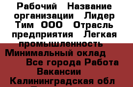 Рабочий › Название организации ­ Лидер Тим, ООО › Отрасль предприятия ­ Легкая промышленность › Минимальный оклад ­ 27 000 - Все города Работа » Вакансии   . Калининградская обл.,Пионерский г.